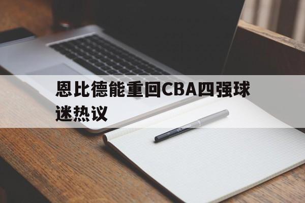 恩比德能重回CBA四强球迷热议(恩比德能重回cba四强球迷热议吗)|乐游捕鱼体育下载