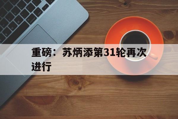 重磅:苏炳添第31轮再次进行(奥运会2024苏炳添100米决赛视频) 重磅:苏炳添第31轮再次进行(奥运会2024苏炳添100米决赛视频)